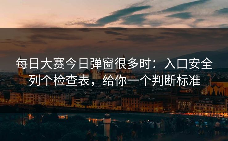 每日大赛今日弹窗很多时：入口安全列个检查表，给你一个判断标准
