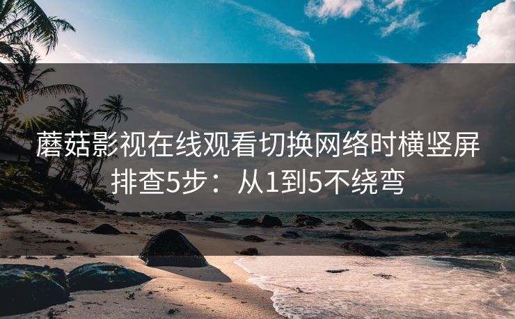 蘑菇影视在线观看切换网络时横竖屏排查5步:从1到5不绕弯 蘑菇影视在线观看切换网络时横竖屏排查5步:从1到5不绕弯