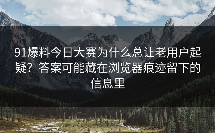 91爆料今日大赛为什么总让老用户起疑?答案可能藏在浏览器痕迹留下的信息里 91爆料今日大赛为什么总让老用户起疑?答案可能藏在浏览器痕迹留下的信息里