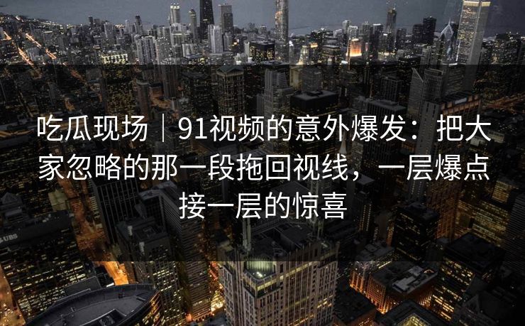 吃瓜现场|91视频的意外爆发:把大家忽略的那一段拖回视线,一层爆点接一层的惊喜 吃瓜现场|91视频的意外爆发:把大家忽略的那一段拖回视线,一层爆点接一层的惊喜