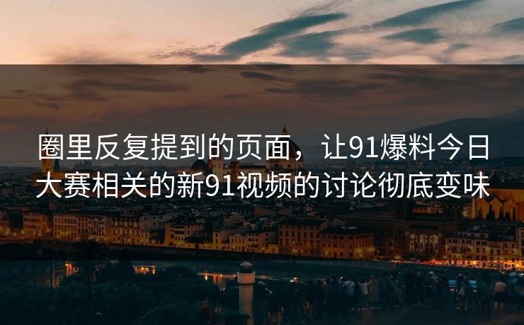 圈里反复提到的页面,让91爆料今日大赛相关的新91视频的讨论彻底变味 圈里反复提到的页面,让91爆料今日大赛相关的新91视频的讨论彻底变味