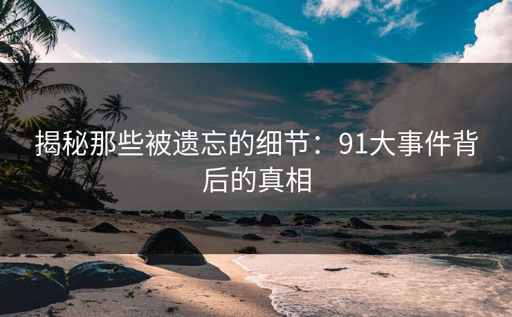 揭秘那些被遗忘的细节：91大事件背后的真相