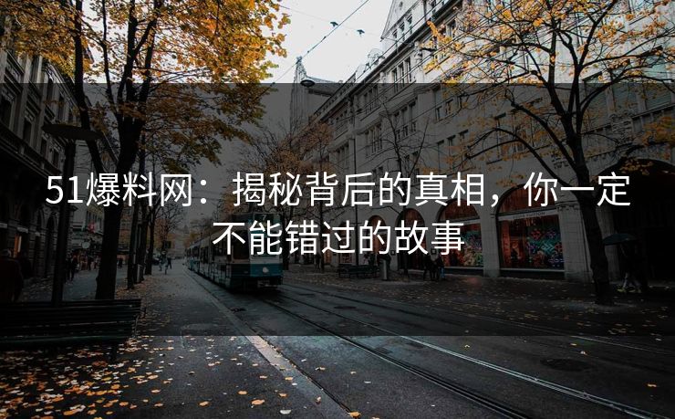 51爆料网:揭秘背后的真相,你一定不能错过的故事 51爆料网:揭秘背后的真相,你一定不能错过的故事
