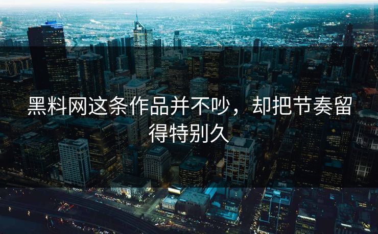 黑料网这条作品并不吵，却把节奏留得特别久