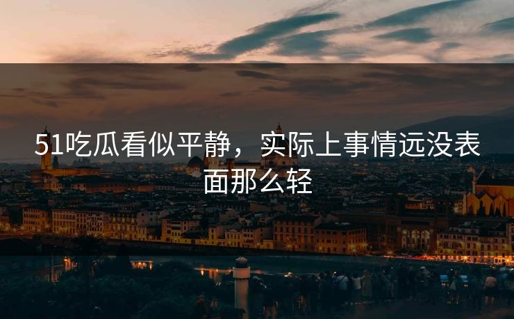 51吃瓜看似平静，实际上事情远没表面那么轻