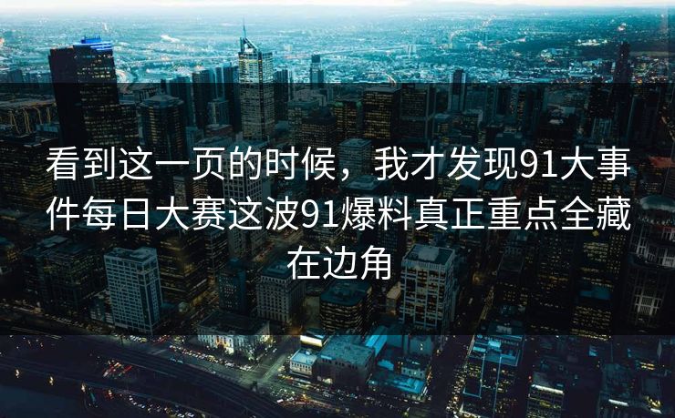 看到这一页的时候，我才发现91大事件每日大赛这波91爆料真正重点全藏在边角