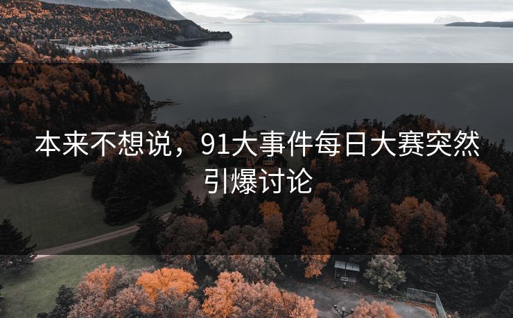 本来不想说，91大事件每日大赛突然引爆讨论