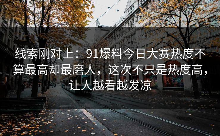 线索刚对上：91爆料今日大赛热度不算最高却最磨人，这次不只是热度高，让人越看越发凉